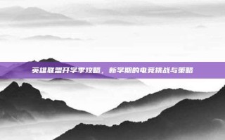 英雄联盟开学季攻略，新学期的电竞挑战与策略