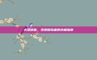 大漠钥匙，沙漠探险者的终极指南