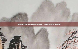 揭秘游戏世界中的流氓盗贼，策略与技巧全解析