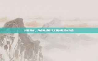 修道天龙，开启奇幻修行之旅的秘籍与指南