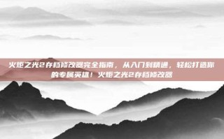 火炬之光2存档修改器完全指南，从入门到精通，轻松打造你的专属英雄！火炬之光2存档修改器