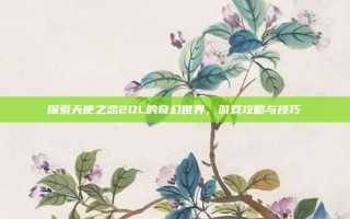 探索天使之恋2OL的奇幻世界，游戏攻略与技巧