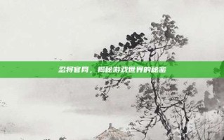 忍将官网，揭秘游戏世界的秘密