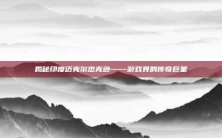 揭秘印度迈克尔杰克逊——游戏界的传奇巨星
