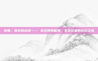 快猫，狼友的选择—— 游戏界的新宠，全球玩家的必玩之选