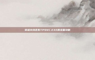 穿越火线丢失TPSVC.EXE的全面攻略