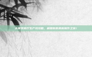 大家饿餐厅生产线攻略，解锁你的美食制作之旅！