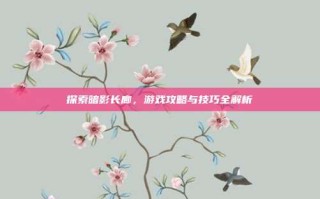 探索暗影长廊，游戏攻略与技巧全解析