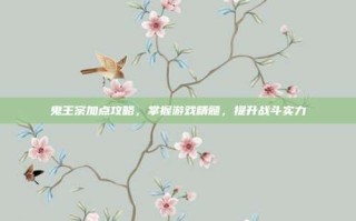 鬼王宗加点攻略，掌握游戏精髓，提升战斗实力