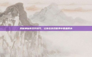 揭秘神仙传双开技巧，让你在游戏世界中如鱼得水