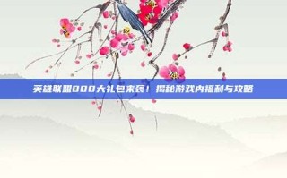英雄联盟888大礼包来袭！揭秘游戏内福利与攻略