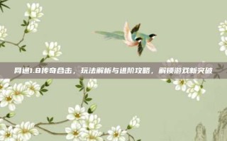 网通1.8传奇合击，玩法解析与进阶攻略，解锁游戏新突破