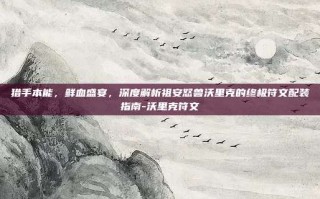 猎手本能，鲜血盛宴，深度解析祖安怒兽沃里克的终极符文配装指南-沃里克符文