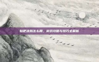 贴吧涂鸦怎么用，游戏攻略与技巧全解析