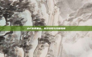 dnf免费黑钻，高效获取与攻略指南