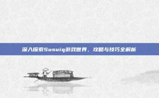 深入探索Susuiq游戏世界，攻略与技巧全解析