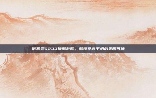 诺基亚5233破解游戏，解锁经典手机的无限可能