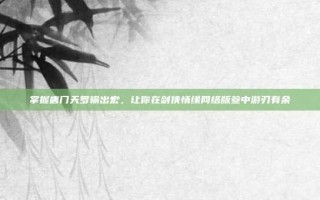 掌握唐门天罗输出宏，让你在剑侠情缘网络版叁中游刃有余