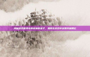 揭秘游戏世界中的祈祷的金子，如何在游戏中获得并利用它
