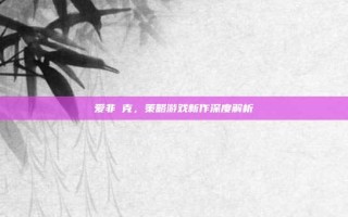 爱非啇克，策略游戏新作深度解析