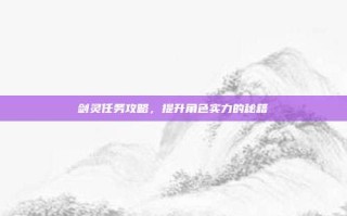 剑灵任务攻略，提升角色实力的秘籍