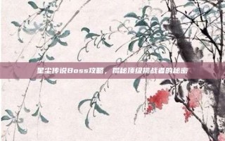 星尘传说Boss攻略，揭秘顶级挑战者的秘密
