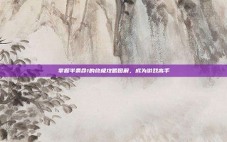 掌握半条命1的终极攻略图解，成为游戏高手