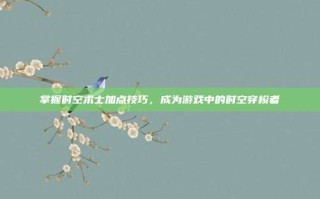 掌握时空术士加点技巧，成为游戏中的时空穿梭者