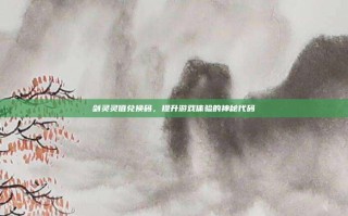 剑灵灵值兑换码，提升游戏体验的神秘代码