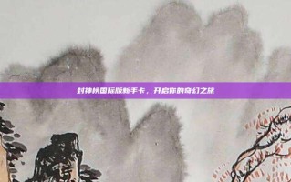 封神榜国际版新手卡，开启你的奇幻之旅