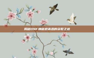 揭秘DNF神秘邀请函的获取之道