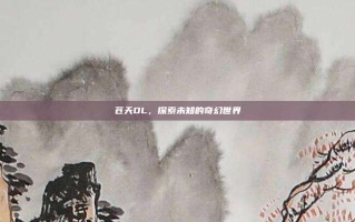 苍天OL，探索未知的奇幻世界