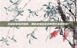 天谕职业选择指南，哪些职业在游戏世界中最受欢迎？