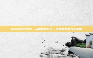 beast综艺游戏，从题材到玩法，深度解析魅力与策略