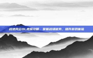 战地风云OL视频攻略，掌握战场优势，提升游戏体验