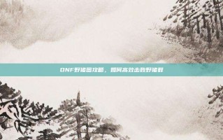 DNF野猪图攻略，如何高效击败野猪群