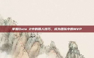掌握Dota 2中的踢人技巧，成为团队中的MVP