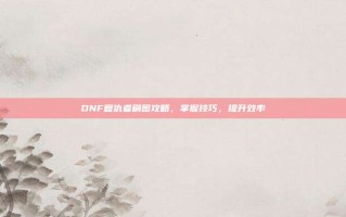 DNF复仇者刷图攻略，掌握技巧，提升效率