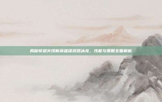 揭秘穿越火线新英雄级武器冰龙，性能与策略全面解析