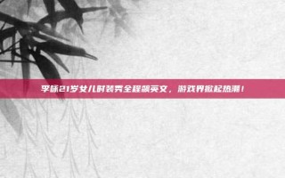 李咏21岁女儿时装秀全程飙英文，游戏界掀起热潮！