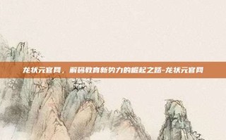 龙状元官网，解码教育新势力的崛起之路-龙状元官网