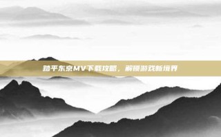 踏平东京MV下载攻略，解锁游戏新境界
