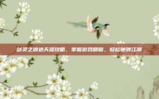 剑灵之浪迹天涯攻略，掌握游戏精髓，轻松驰骋江湖