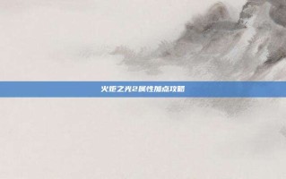 火炬之光2属性加点攻略