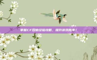掌握CF双倍经验攻略，提升游戏胜率！