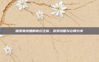 探索真纯姐的奇幻之旅，游戏攻略与心得分享
