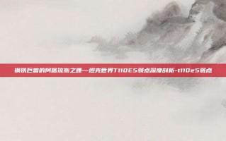 钢铁巨兽的阿喀琉斯之踵—坦克世界T110E5弱点深度剖析-t110e5弱点