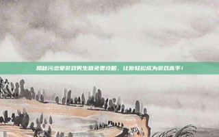 揭秘污恋爱游戏男生版免费攻略，让你轻松成为游戏高手！