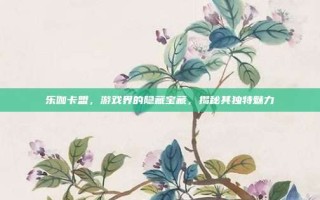 乐伽卡盟，游戏界的隐藏宝藏，揭秘其独特魅力