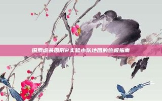 探索虐杀原形2实验小队地图的终极指南